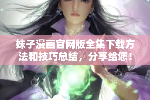 妹子漫画官网版全集下载方法和技巧总结，分享给您！
