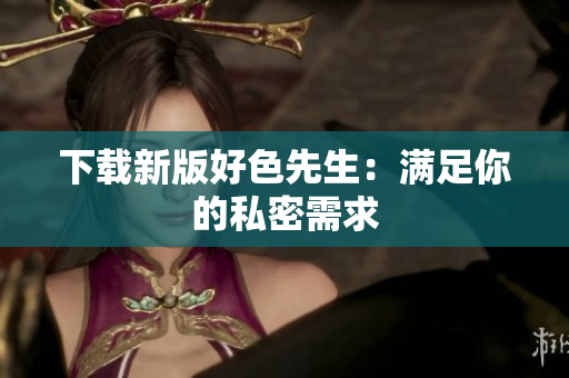 下载新版好色先生：满足你的私密需求