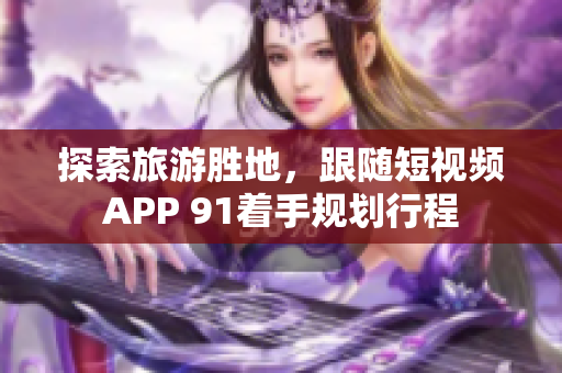 探索旅游胜地，跟随短视频APP 91着手规划行程