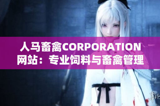 人马畜禽CORPORATION网站：专业饲料与畜禽管理！