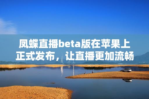 凤蝶直播beta版在苹果上正式发布，让直播更加流畅