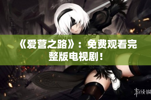 《爱营之路》：免费观看完整版电视剧！