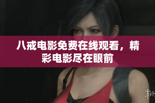 八戒电影免费在线观看，精彩电影尽在眼前