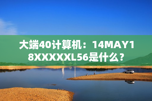 大端40计算机：14MAY18XXXXXL56是什么？
