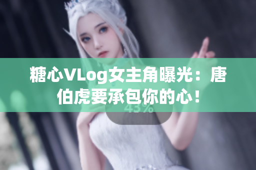 糖心VLog女主角曝光：唐伯虎要承包你的心！