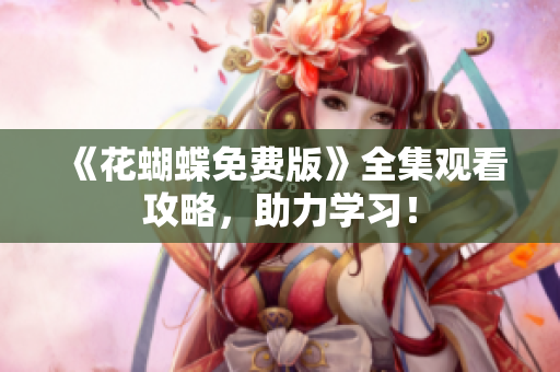 《花蝴蝶免费版》全集观看攻略，助力学习！