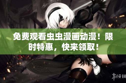 免费观看虫虫漫画动漫！限时特惠，快来领取！