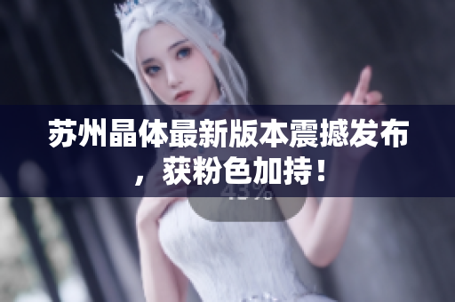 苏州晶体最新版本震撼发布，获粉色加持！