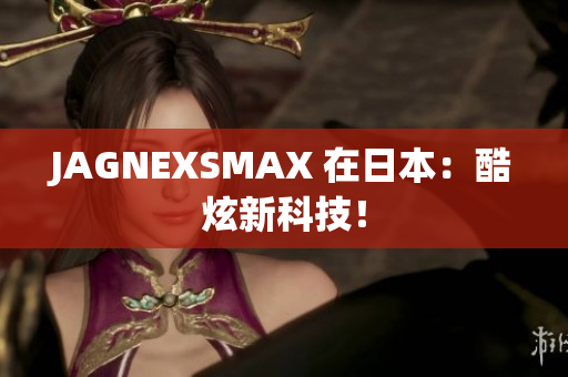 JAGNEXSMAX 在日本：酷炫新科技！