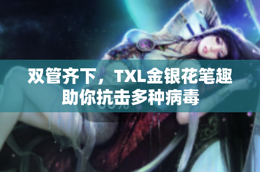 双管齐下，TXL金银花笔趣助你抗击多种病毒