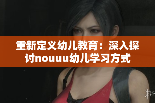 重新定义幼儿教育：深入探讨nouuu幼儿学习方式