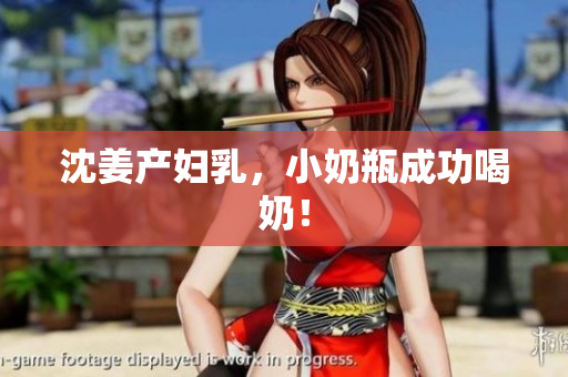 沈姜产妇乳，小奶瓶成功喝奶！