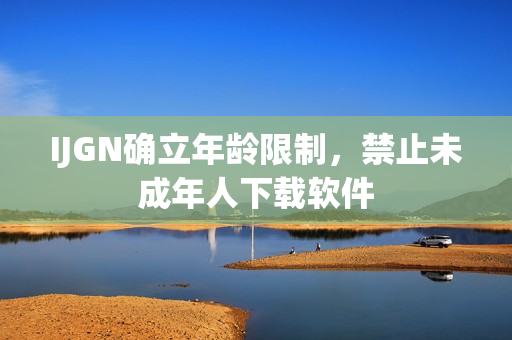 IJGN确立年龄限制，禁止未成年人下载软件