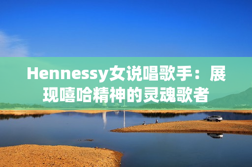 Hennessy女说唱歌手：展现嘻哈精神的灵魂歌者