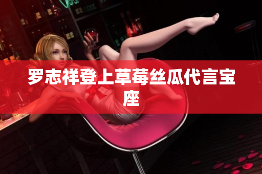 罗志祥登上草莓丝瓜代言宝座