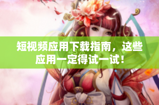 短视频应用下载指南，这些应用一定得试一试！