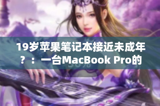 19岁苹果笔记本接近未成年？：一台MacBook Pro的奇妙历程