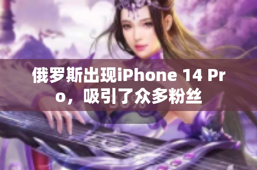 俄罗斯出现iPhone 14 Pro，吸引了众多粉丝