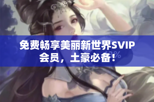 免费畅享美丽新世界SVIP会员，土豪必备！