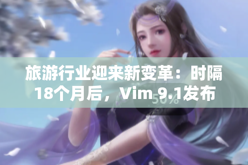旅游行业迎来新变革：时隔18个月后，Vim 9.1发布