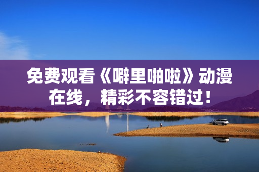 免费观看《噼里啪啦》动漫在线，精彩不容错过！