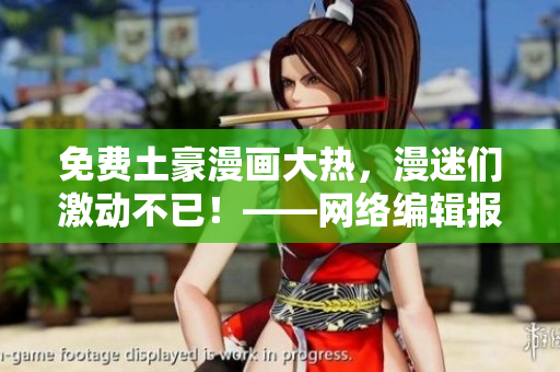 免费土豪漫画大热，漫迷们激动不已！——网络编辑报导