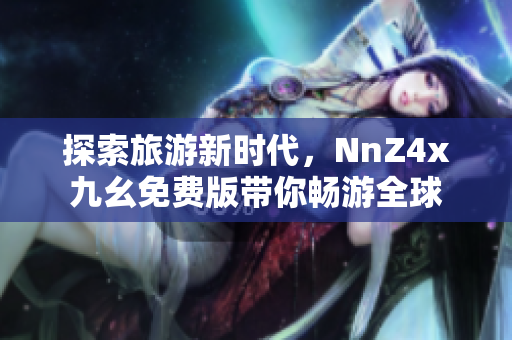 探索旅游新时代，NnZ4x九幺免费版带你畅游全球