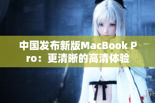 中国发布新版MacBook Pro：更清晰的高清体验