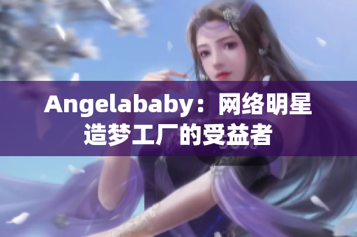 Angelababy：网络明星造梦工厂的受益者