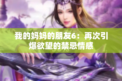 我的妈妈的朋友6：再次引爆欲望的禁忌情感