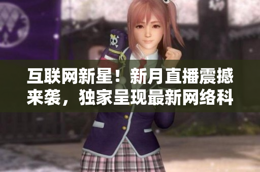 互联网新星！新月直播震撼来袭，独家呈现最新网络科技