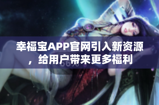 幸福宝APP官网引入新资源，给用户带来更多福利