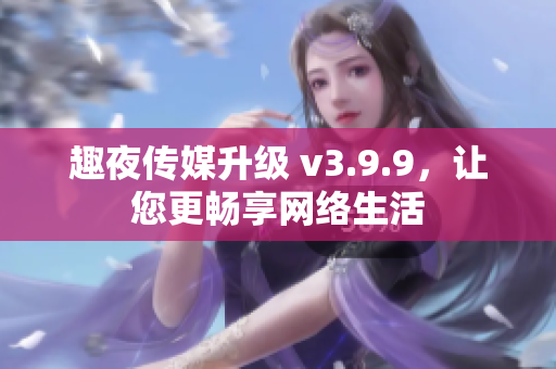 趣夜传媒升级 v3.9.9，让您更畅享网络生活