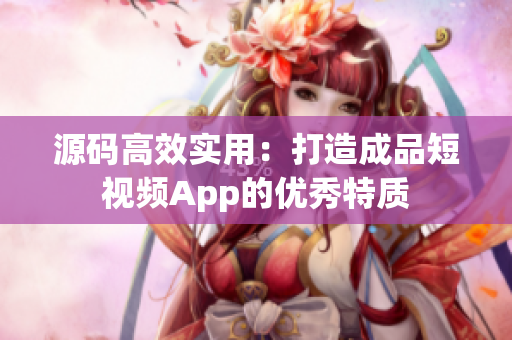 源码高效实用：打造成品短视频App的优秀特质