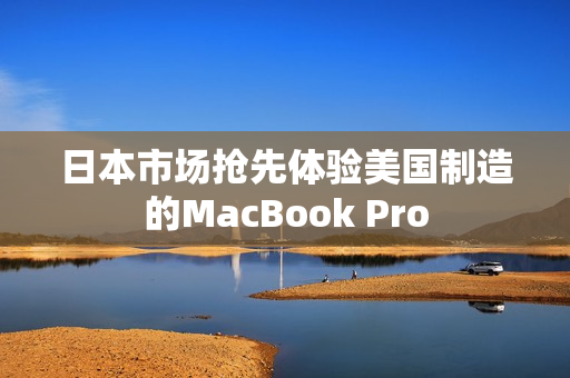 日本市场抢先体验美国制造的MacBook Pro