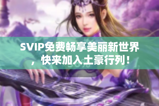 SVIP免费畅享美丽新世界，快来加入土豪行列！