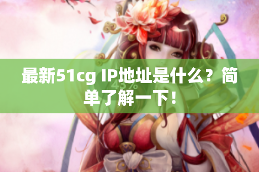 最新51cg IP地址是什么？简单了解一下！