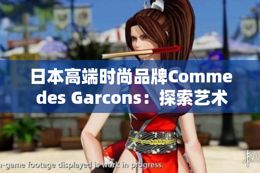 日本高端时尚品牌Comme des Garcons：探索艺术与时尚的融合
