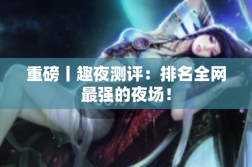 重磅丨趣夜测评：排名全网最强的夜场！