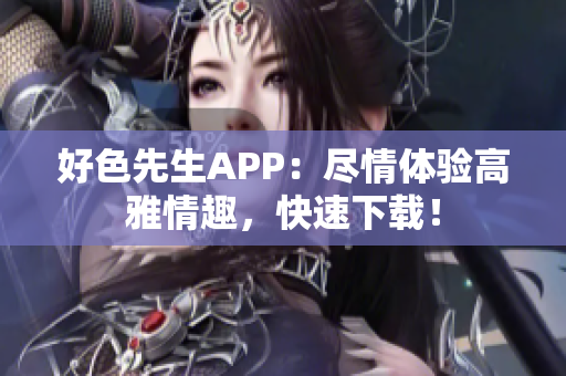 好色先生APP：尽情体验高雅情趣，快速下载！