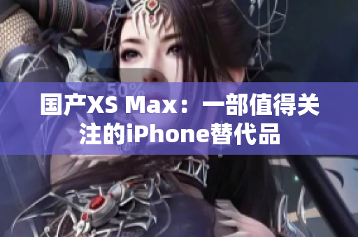 国产XS Max：一部值得关注的iPhone替代品