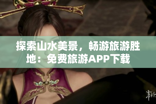 探索山水美景，畅游旅游胜地：免费旅游APP下载
