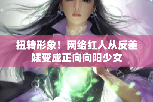 扭转形象！网络红人从反差婊变成正向向阳少女