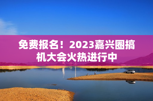 免费报名！2023嘉兴圈搞机大会火热进行中
