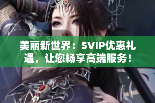 美丽新世界：SVIP优惠礼遇，让您畅享高端服务！