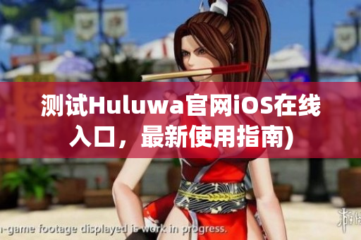 测试Huluwa官网iOS在线入口，最新使用指南)