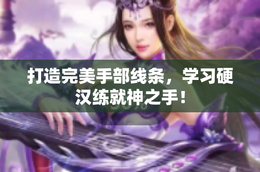 打造完美手部线条，学习硬汉练就神之手！