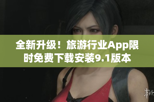 全新升级！旅游行业App限时免费下载安装9.1版本