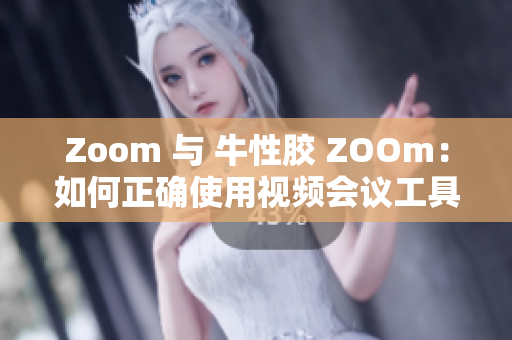 Zoom 与 牛性胶 ZOOm：如何正确使用视频会议工具
