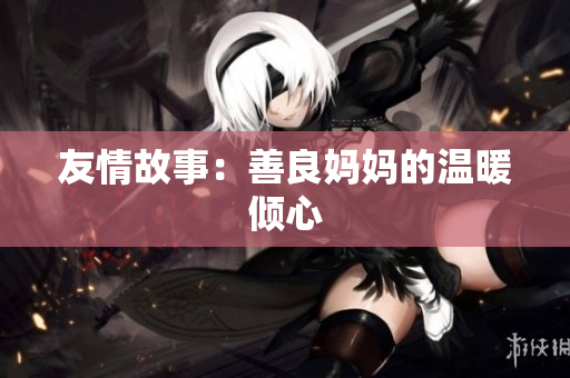 友情故事：善良妈妈的温暖倾心